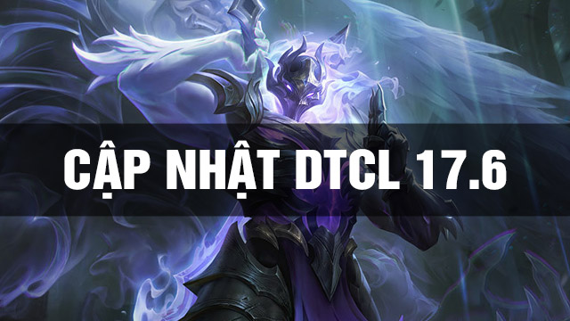 Thông Tin Bản Cập Nhật DTCL 17.6 TFT